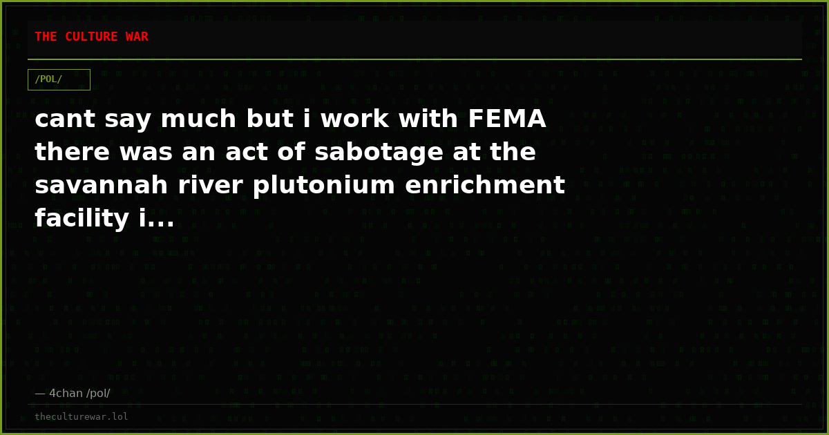 cant say much but i work with FEMA there was an act of sabotage at the savannah river plutonium enrichment facility i...