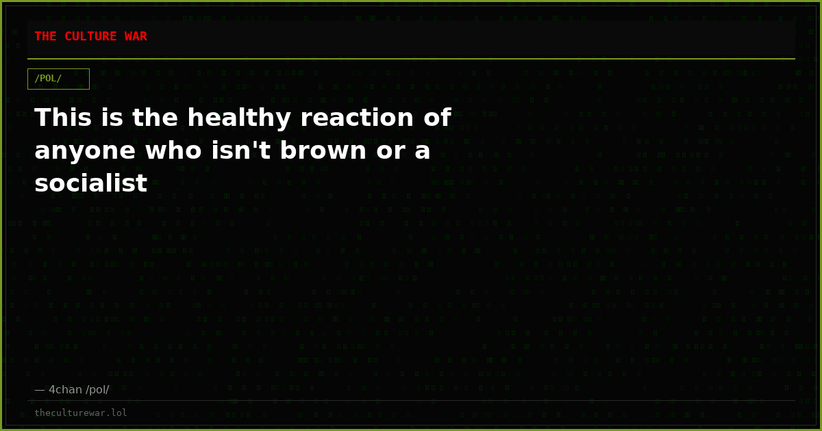 This is the healthy reaction of anyone who isn't brown or a socialist