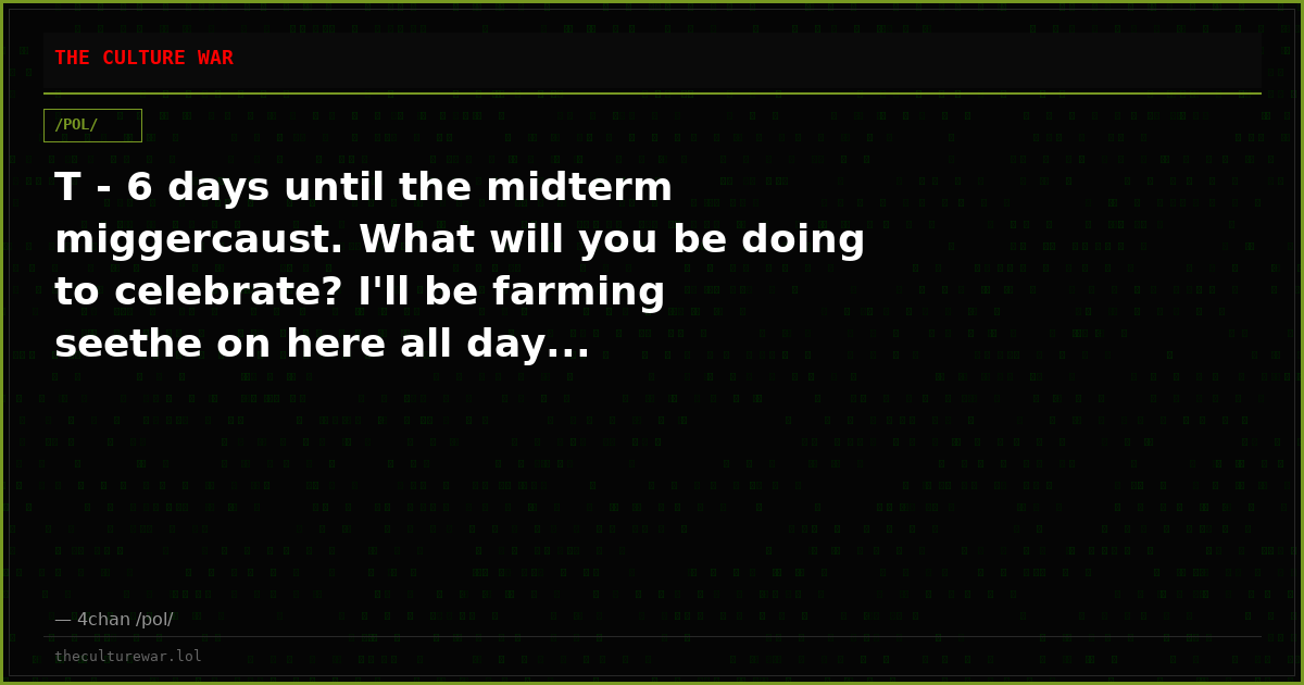 T - 6 days until the midterm miggercaust. What will you be doing to celebrate? I'll be farming seethe on here all day...