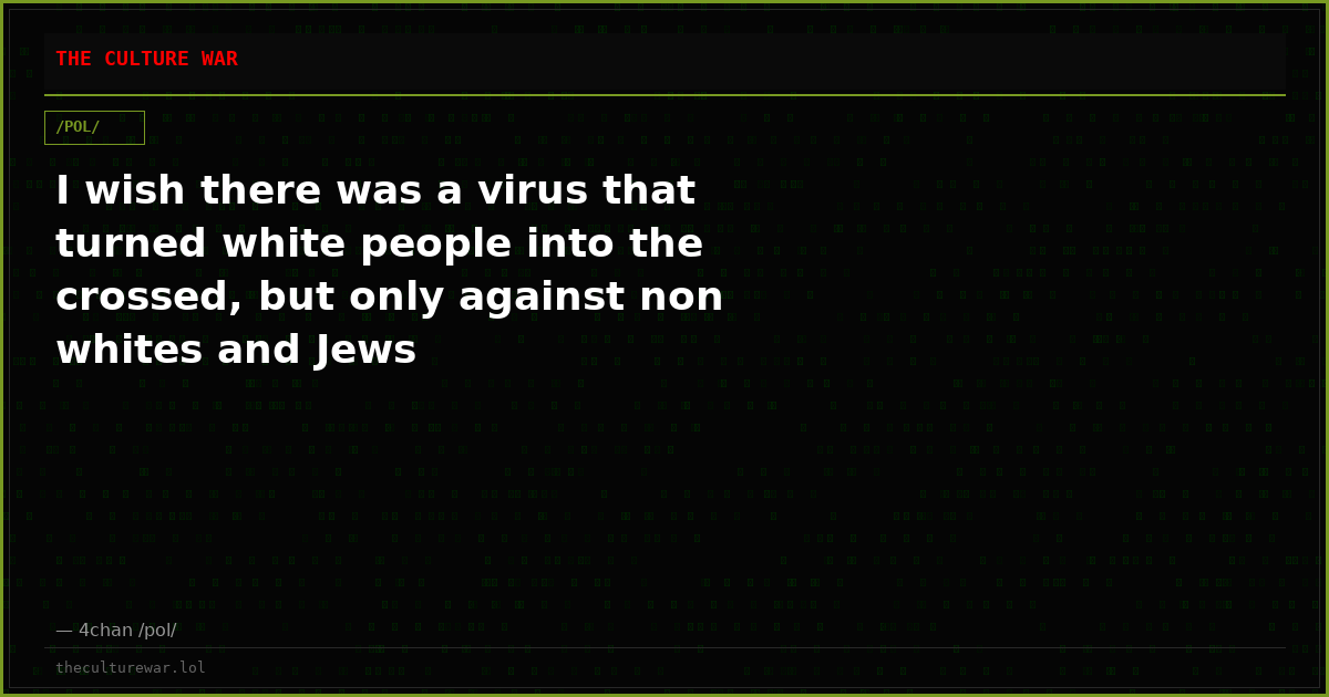 I wish there was a virus that turned white people into the crossed, but only against non whites and Jews