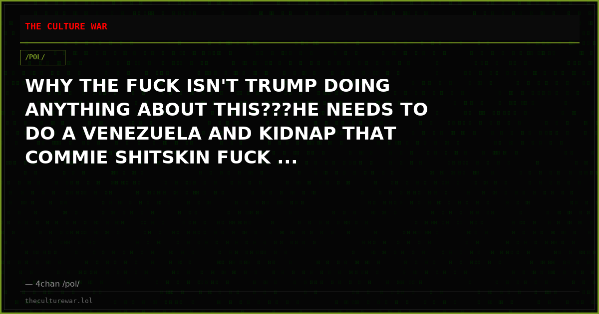 WHY THE FUCK ISN'T TRUMP DOING ANYTHING ABOUT THIS???HE NEEDS TO DO A VENEZUELA AND KIDNAP THAT COMMIE SHITSKIN FUCK ...