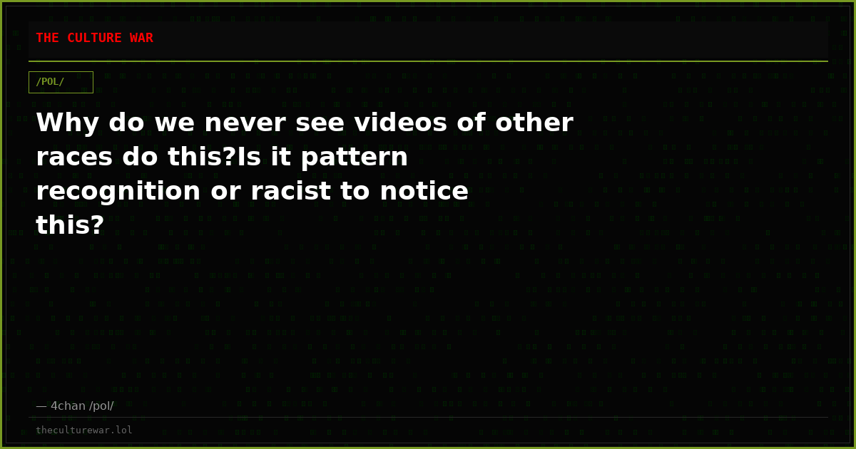 Why do we never see videos of other races do this?Is it pattern recognition or racist to notice this?