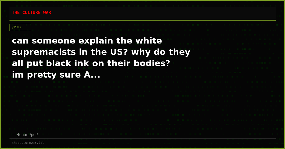 can someone explain the white supremacists in the US? why do they all put black ink on their bodies? im pretty sure A...