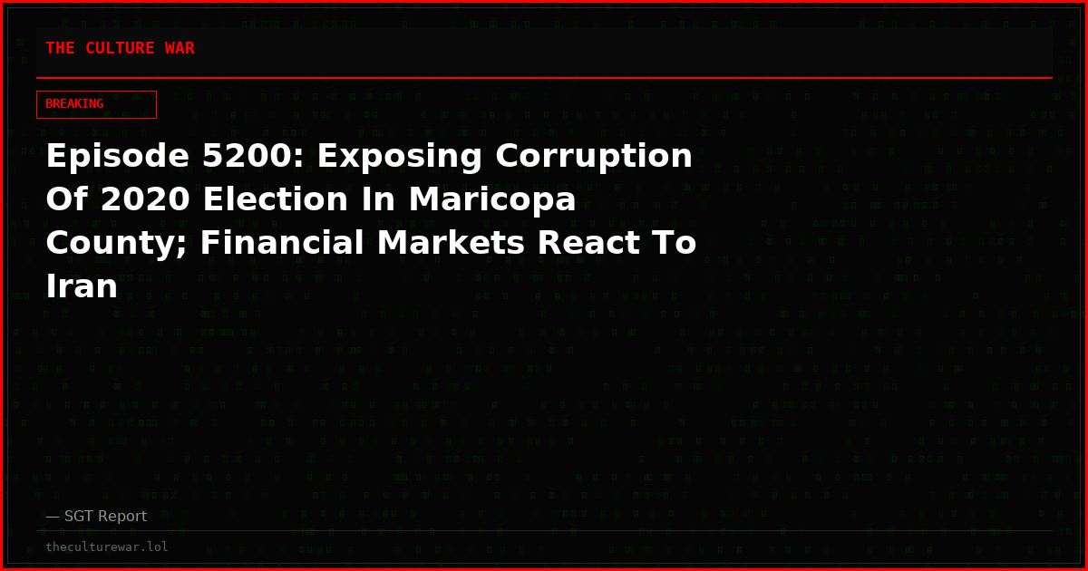Episode 5200: Exposing Corruption Of 2020 Election In Maricopa County; Financial Markets React To Iran