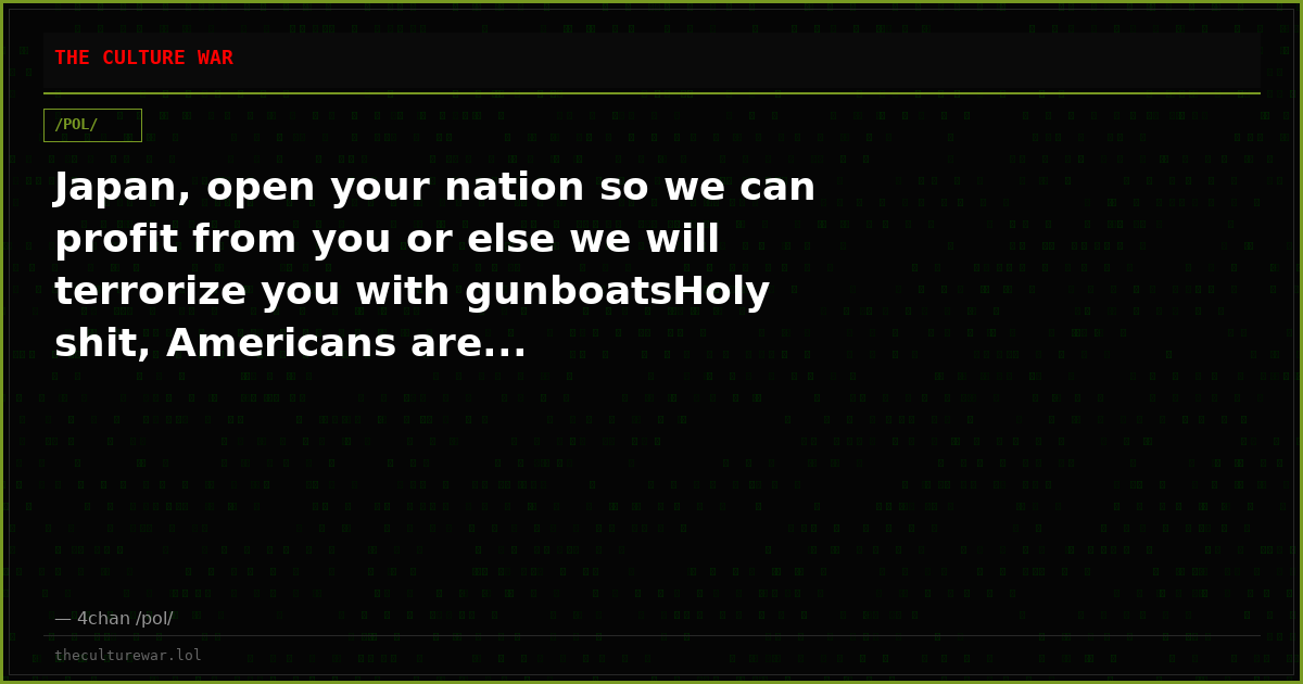 Japan, open your nation so we can profit from you or else we will terrorize you with gunboatsHoly shit, Americans are...