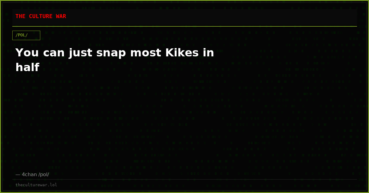 You can just snap most Kikes in half