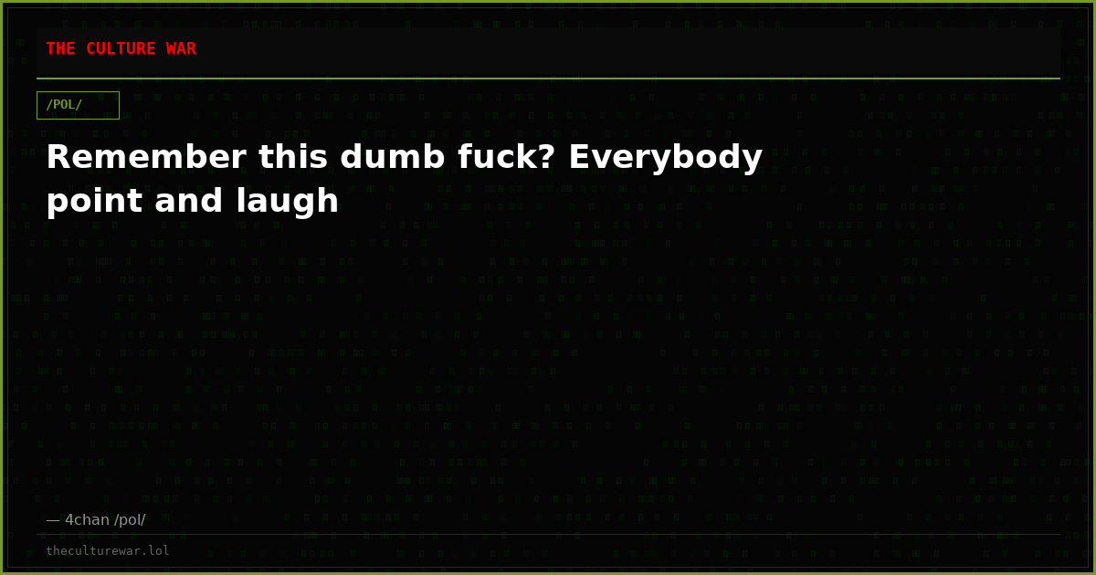 Remember this dumb fuck? Everybody point and laugh