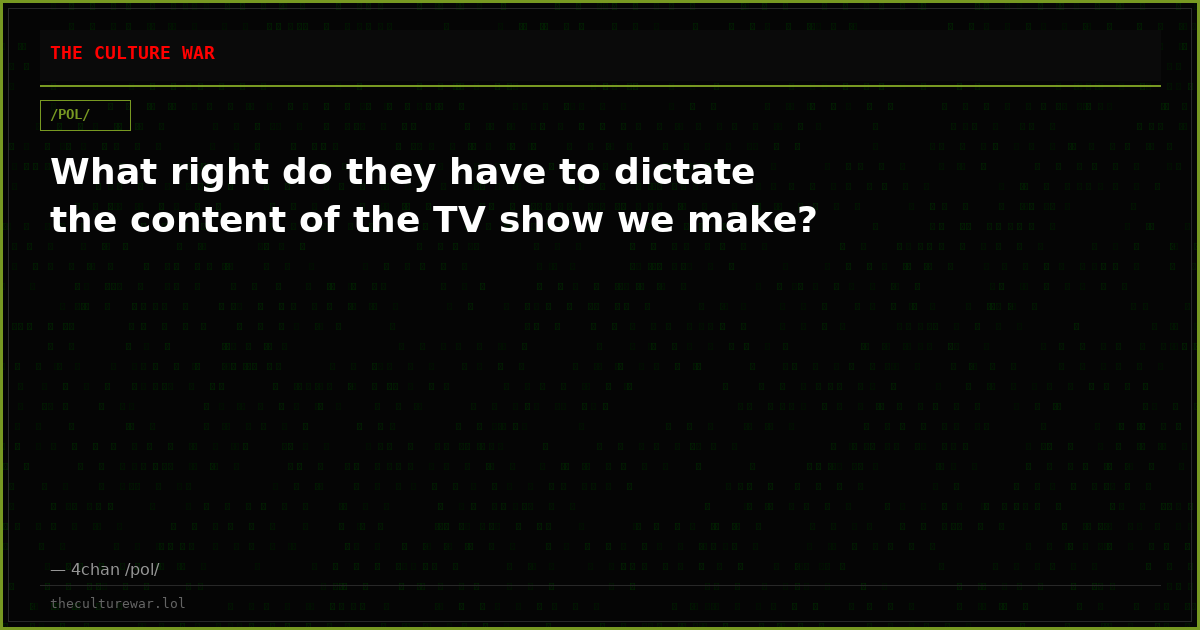 What right do they have to dictate the content of the TV show we make?