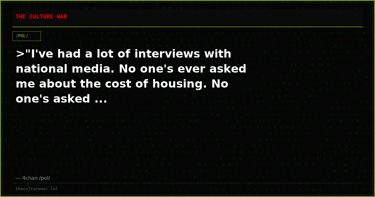>"I've had a lot of interviews with national media. No one's ever asked me about the cost of housing. No one's asked ...