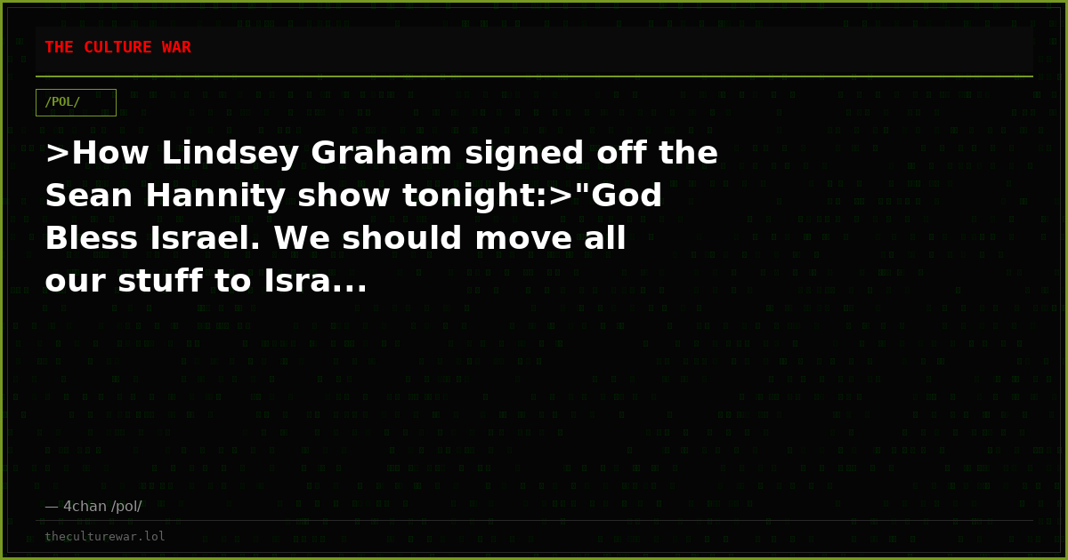 >How Lindsey Graham signed off the Sean Hannity show tonight:>"God Bless Israel. We should move all our stuff to Isra...