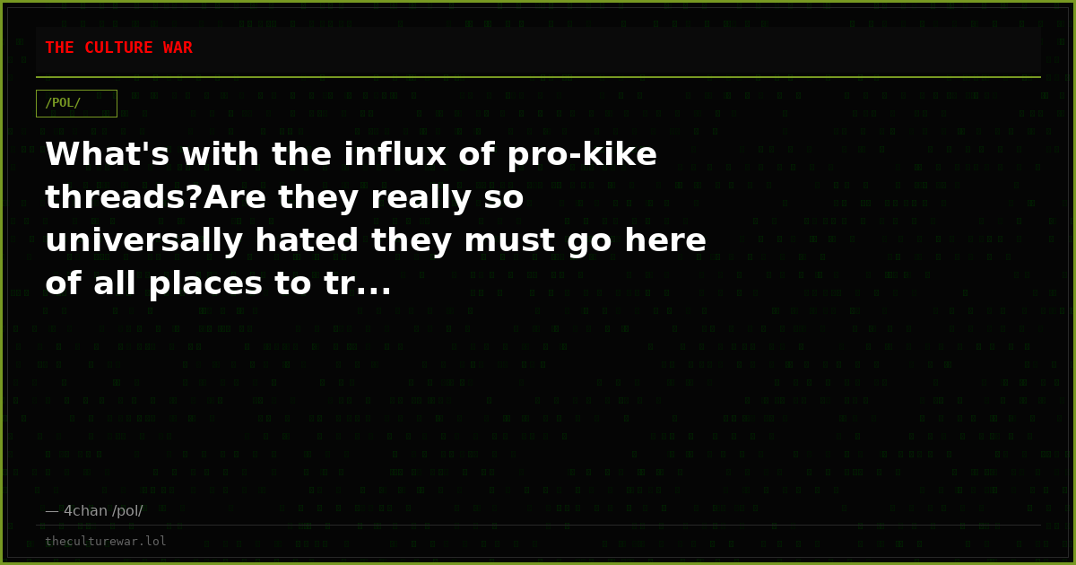 What's with the influx of pro-kike threads?Are they really so universally hated they must go here of all places to tr...