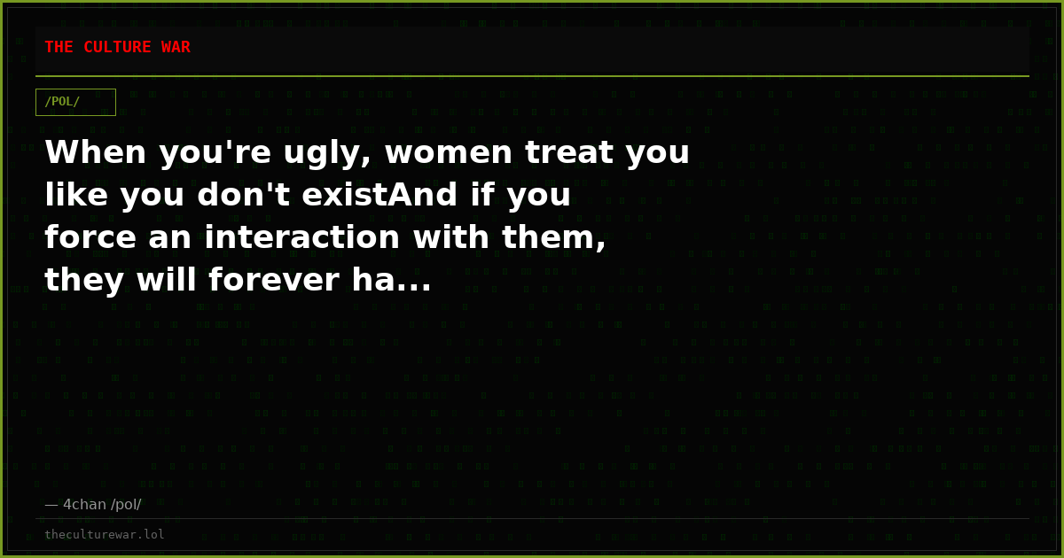 When you're ugly, women treat you like you don't existAnd if you force an interaction with them, they will forever ha...