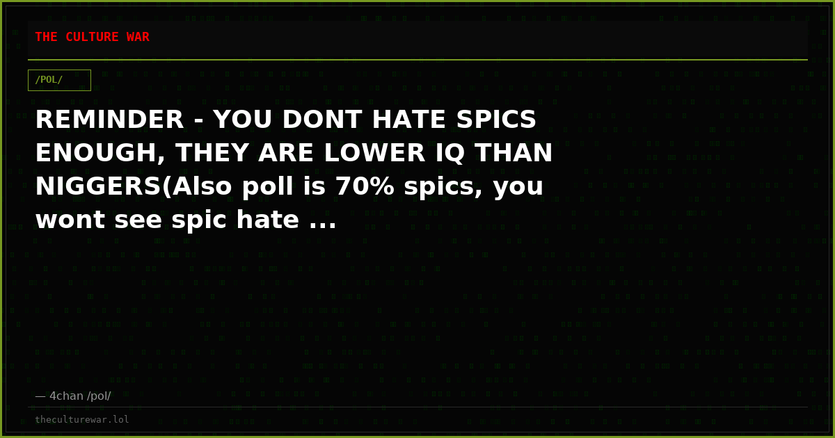 REMINDER - YOU DONT HATE SPICS ENOUGH, THEY ARE LOWER IQ THAN NIGGERS(Also poll is 70% spics, you wont see spic hate ...
