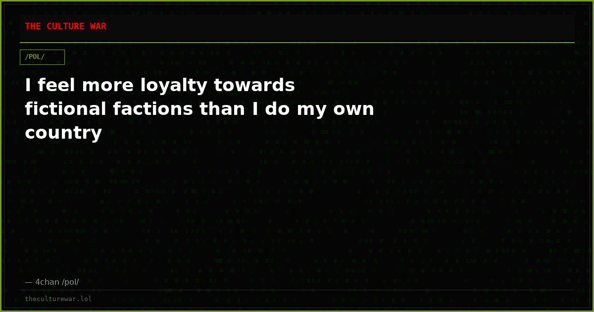 I feel more loyalty towards fictional factions than I do my own country