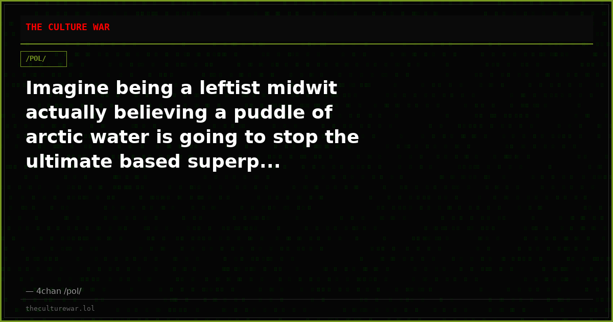 Imagine being a leftist midwit actually believing a puddle of arctic water is going to stop the ultimate based superp...