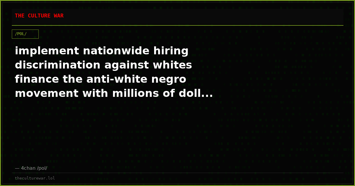 implement nationwide hiring discrimination against whites finance the anti-white negro movement with millions of doll...