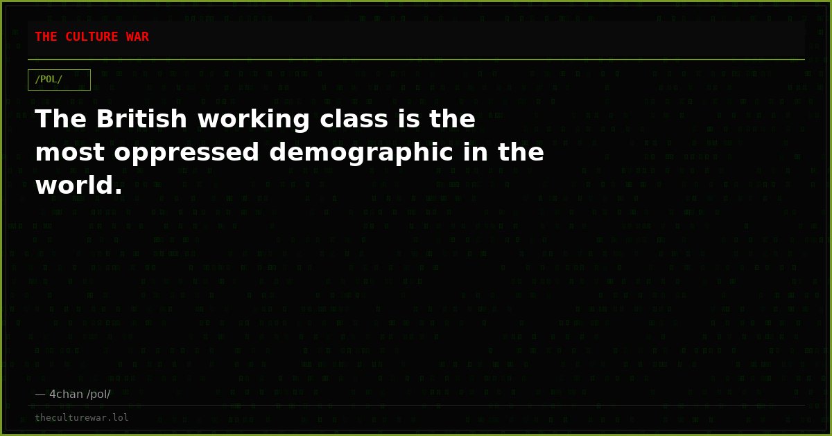 The British working class is the most oppressed demographic in the world.