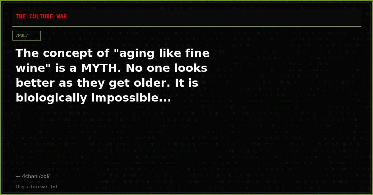 The concept of "aging like fine wine" is a MYTH. No one looks better as they get older. It is biologically impossible...