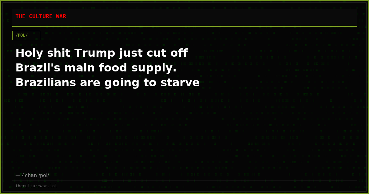 Holy shit Trump just cut off Brazil's main food supply. Brazilians are going to starve