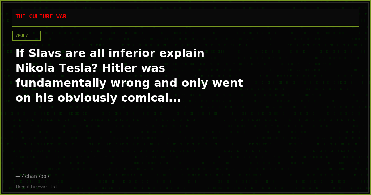 If Slavs are all inferior explain Nikola Tesla? Hitler was fundamentally wrong and only went on his obviously comical...