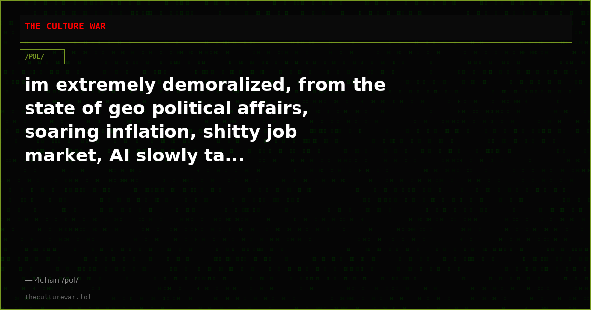 im extremely demoralized, from the state of geo political affairs, soaring inflation, shitty job market, AI slowly ta...