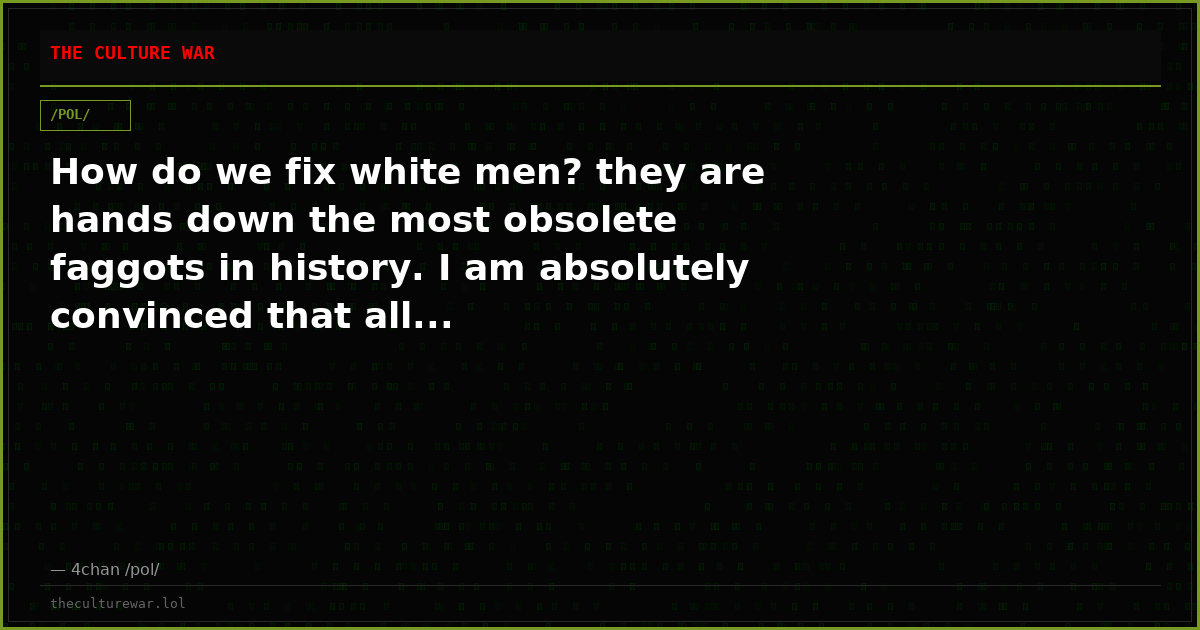 How do we fix white men? they are hands down the most obsolete faggots in history. I am absolutely convinced that all...