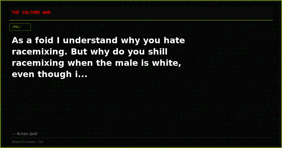 As a foid I understand why you hate racemixing. But why do you shill racemixing when the male is white, even though i...
