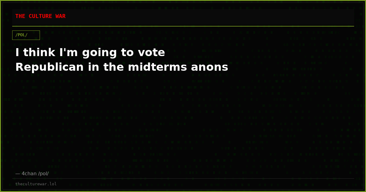 I think I'm going to vote Republican in the midterms anons
