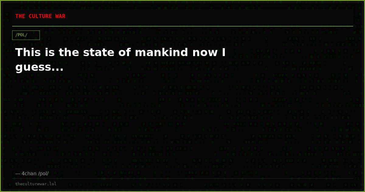 This is the state of mankind now I guess...