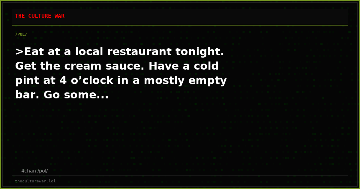 >Eat at a local restaurant tonight. Get the cream sauce. Have a cold pint at 4 o’clock in a mostly empty bar. Go some...