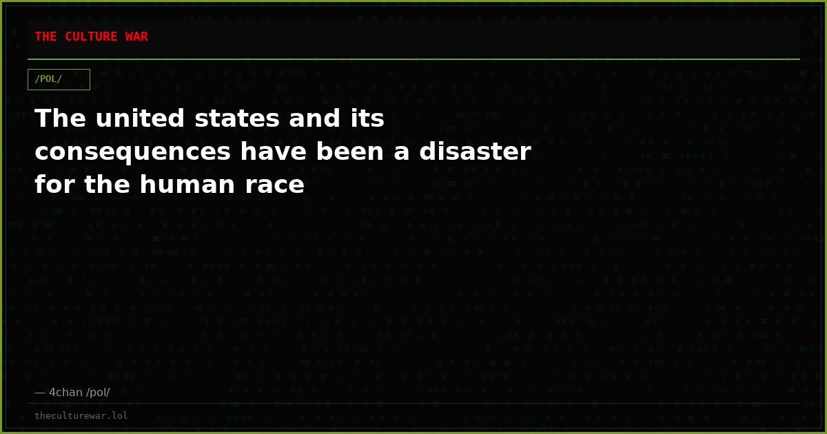 The united states and its consequences have been a disaster for the human race