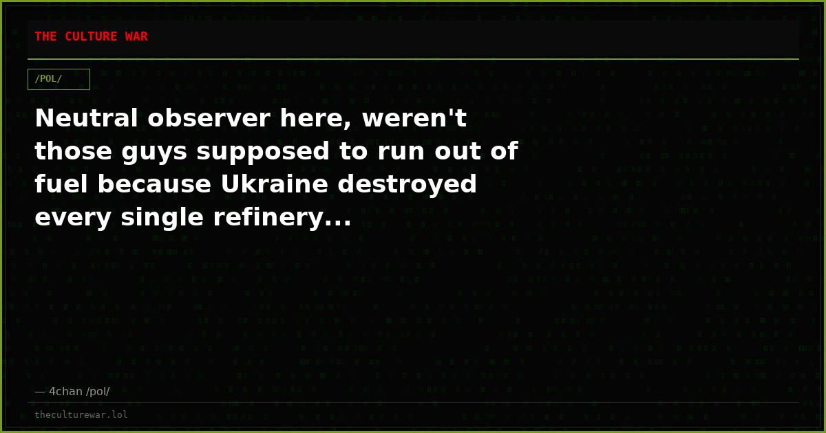 Neutral observer here, weren't those guys supposed to run out of fuel because Ukraine destroyed every single refinery...