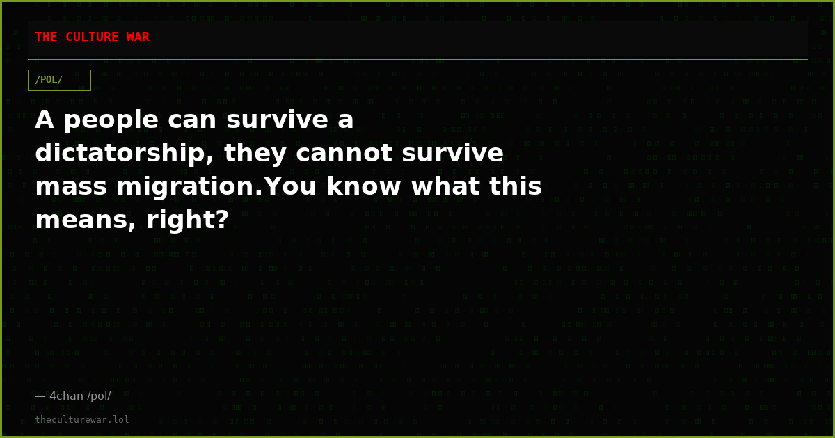 A people can survive a dictatorship, they cannot survive mass migration.You know what this means, right?