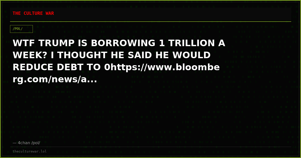 WTF TRUMP IS BORROWING 1 TRILLION A WEEK? I THOUGHT HE SAID HE WOULD REDUCE DEBT TO 0https://www.bloomberg.com/news/a...