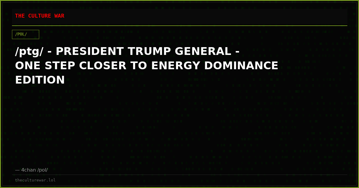 /ptg/ - PRESIDENT TRUMP GENERAL - ONE STEP CLOSER TO ENERGY DOMINANCE EDITION