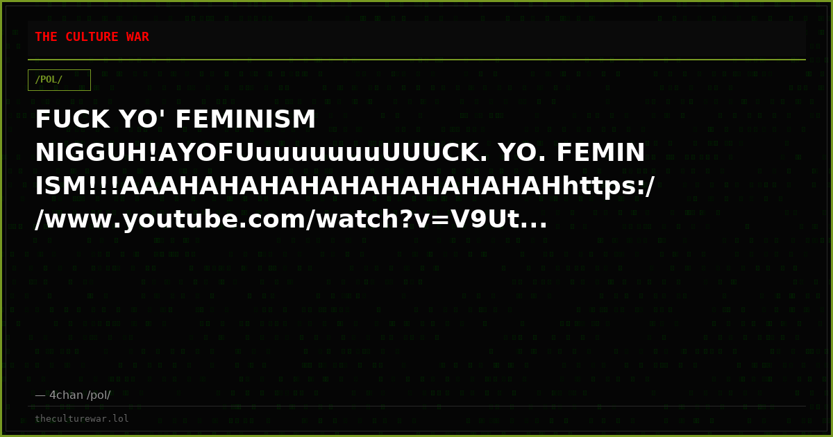 FUCK YO' FEMINISM NIGGUH!AYOFUuuuuuuuUUUCK. YO. FEMINISM!!!AAAHAHAHAHAHAHAHAHAHAHhttps://www.youtube.com/watch?v=V9Ut...