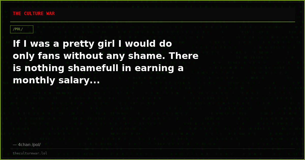 If I was a pretty girl I would do only fans without any shame. There is nothing shamefull in earning a monthly salary...