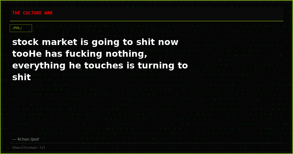 stock market is going to shit now tooHe has fucking nothing, everything he touches is turning to shit