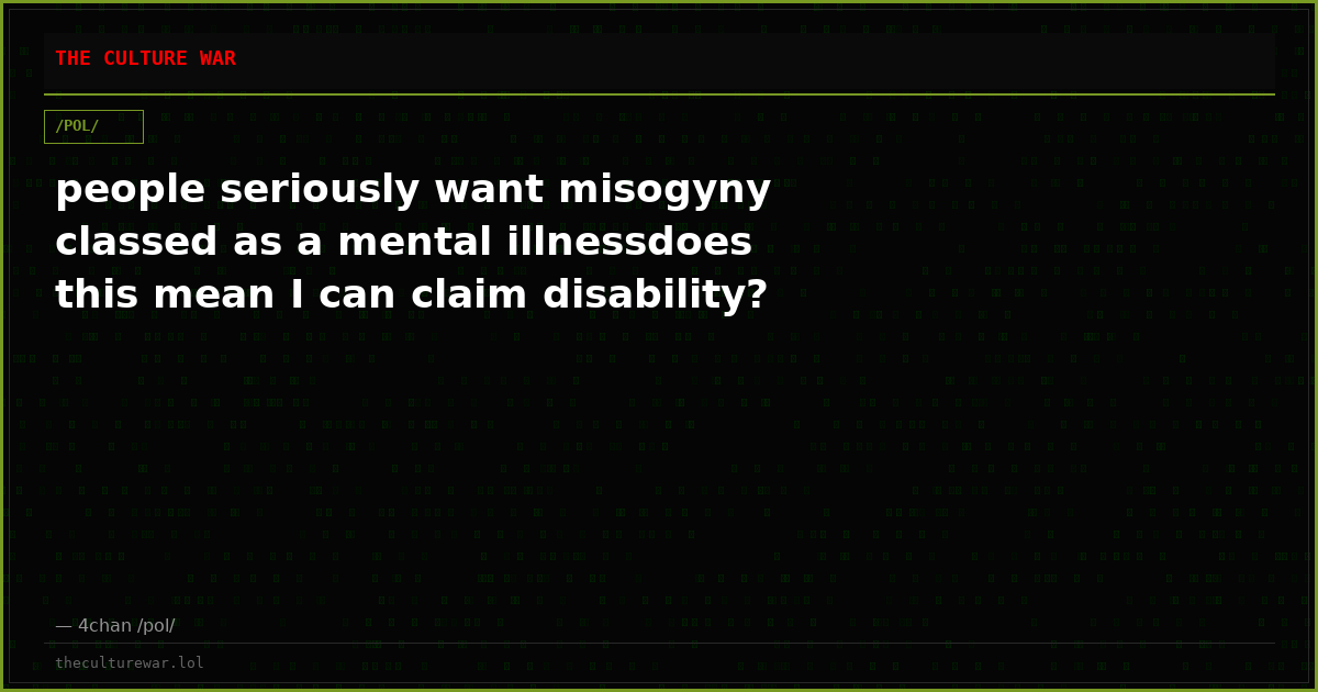 people seriously want misogyny classed as a mental illnessdoes this mean I can claim disability?