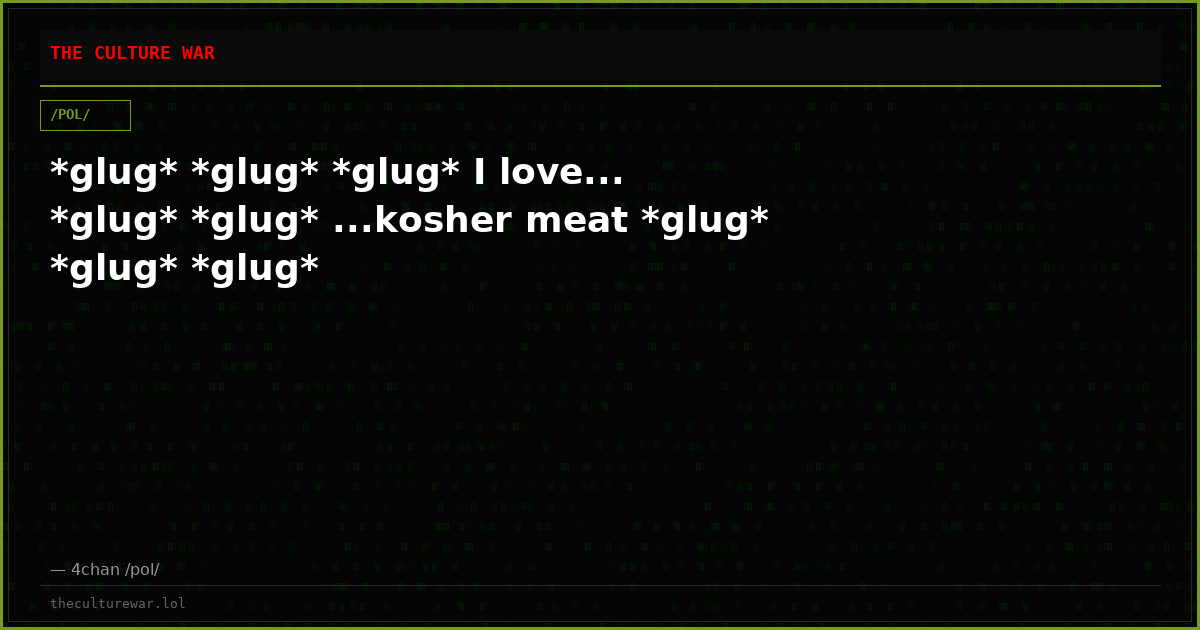 *glug* *glug* *glug* I love... *glug* *glug* ...kosher meat *glug* *glug* *glug*