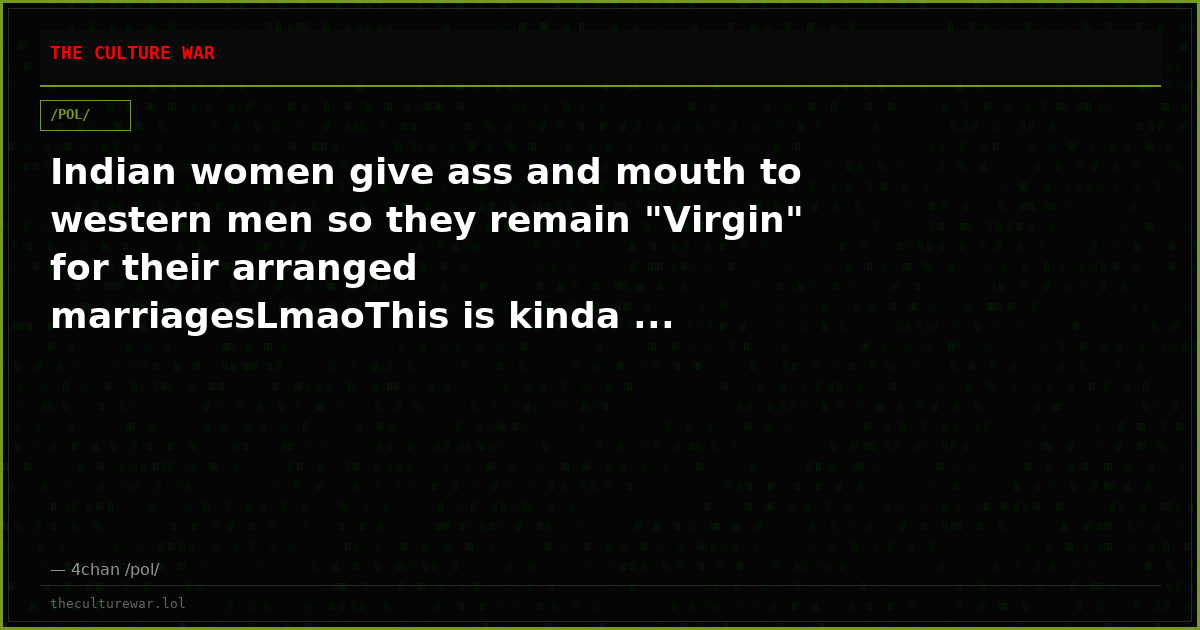 Indian women give ass and mouth to western men so they remain "Virgin" for their arranged marriagesLmaoThis is kinda ...