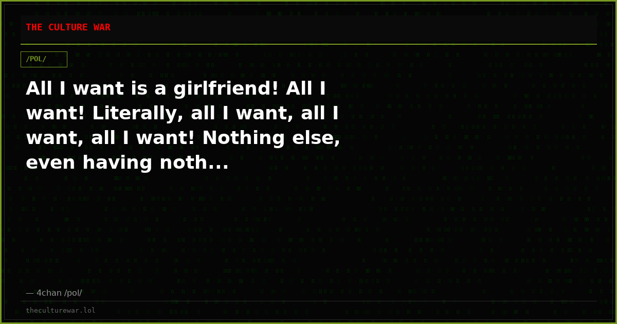 All I want is a girlfriend! All I want! Literally, all I want, all I want, all I want! Nothing else, even having noth...