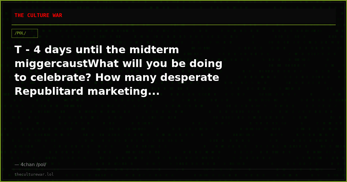 T - 4 days until the midterm miggercaustWhat will you be doing to celebrate? How many desperate Republitard marketing...