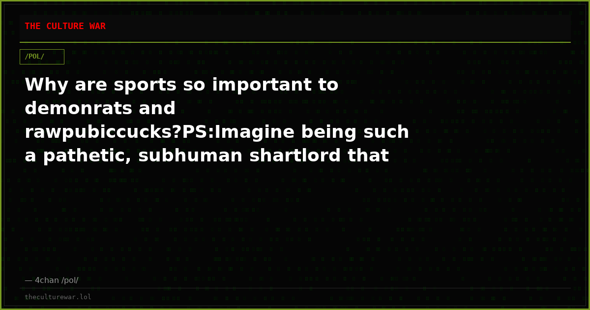 Why are sports so important to demonrats and rawpubiccucks?PS:Imagine being such a pathetic, subhuman shartlord that ...