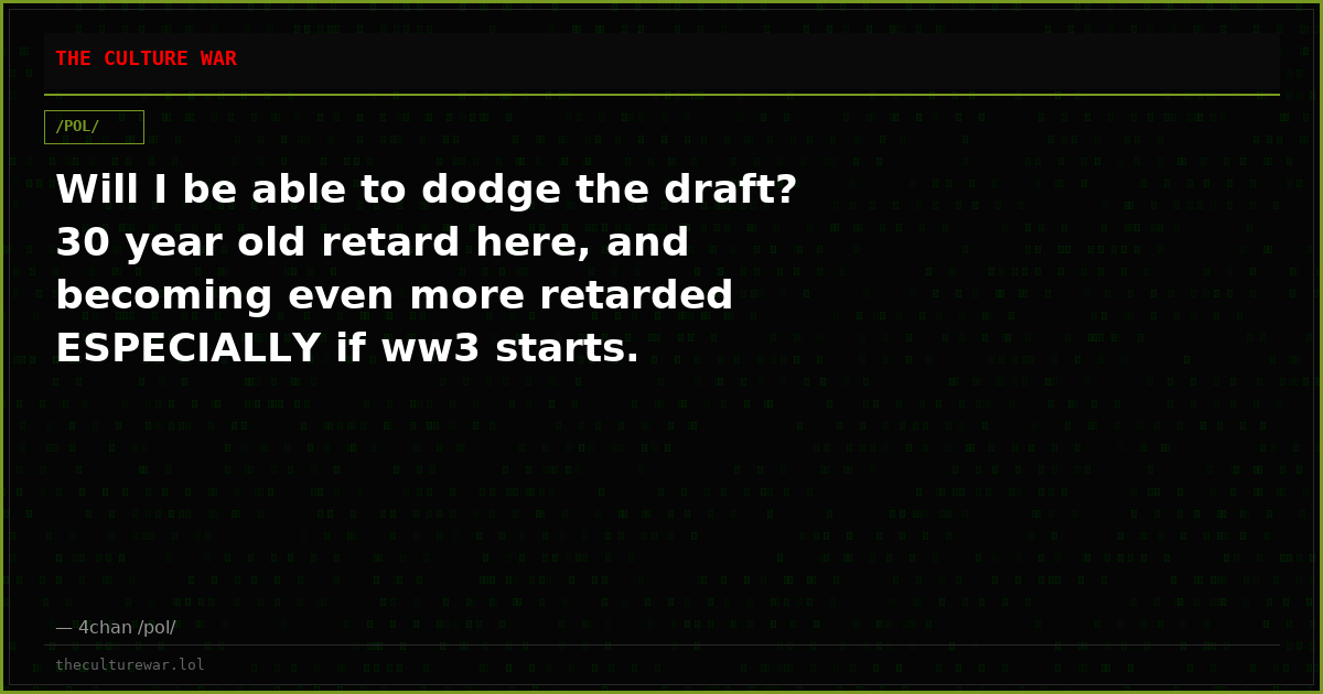 Will I be able to dodge the draft? 30 year old retard here, and becoming even more retarded ESPECIALLY if ww3 starts.