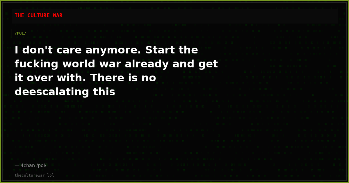 I don't care anymore. Start the fucking world war already and get it over with. There is no deescalating this