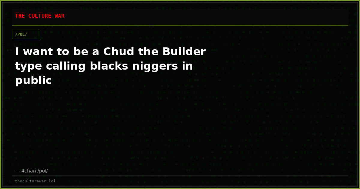 I want to be a Chud the Builder type calling blacks niggers in public