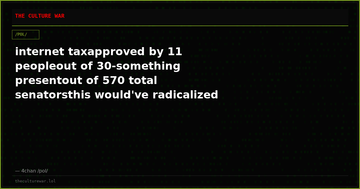 internet taxapproved by 11 peopleout of 30-something presentout of 570 total senatorsthis would've radicalized me