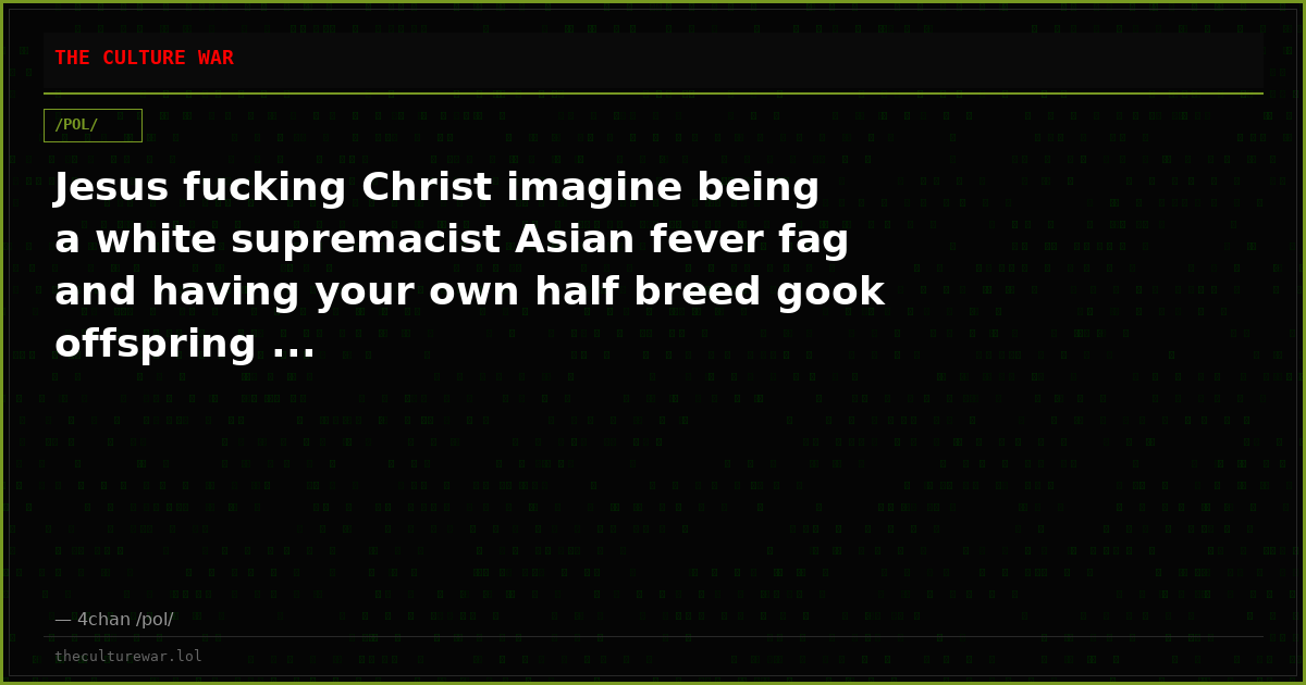 Jesus fucking Christ imagine being a white supremacist Asian fever fag and having your own half breed gook offspring ...