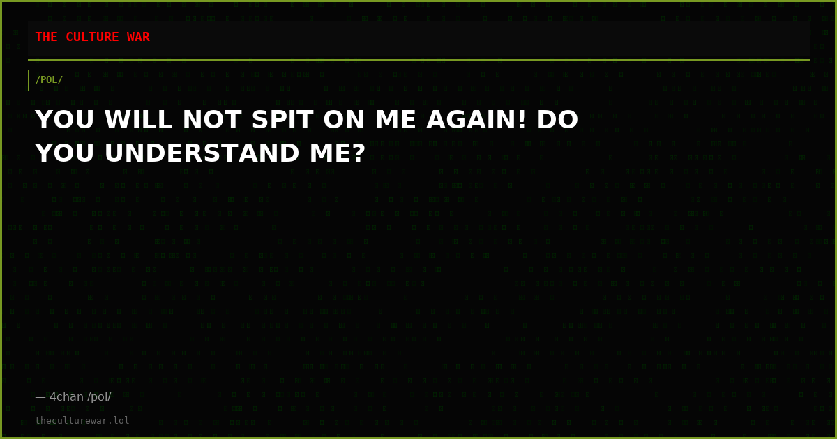 YOU WILL NOT SPIT ON ME AGAIN! DO YOU UNDERSTAND ME?